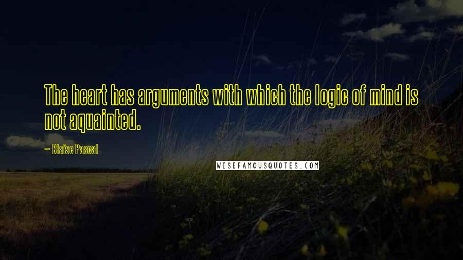 Blaise Pascal Quotes: The heart has arguments with which the logic of mind is not aquainted.