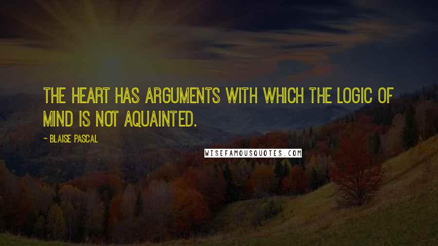 Blaise Pascal Quotes: The heart has arguments with which the logic of mind is not aquainted.