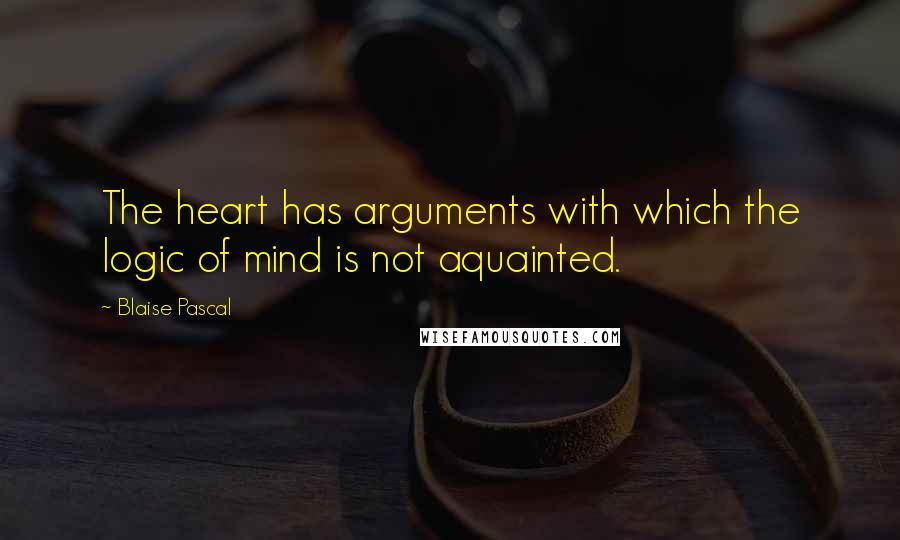 Blaise Pascal Quotes: The heart has arguments with which the logic of mind is not aquainted.