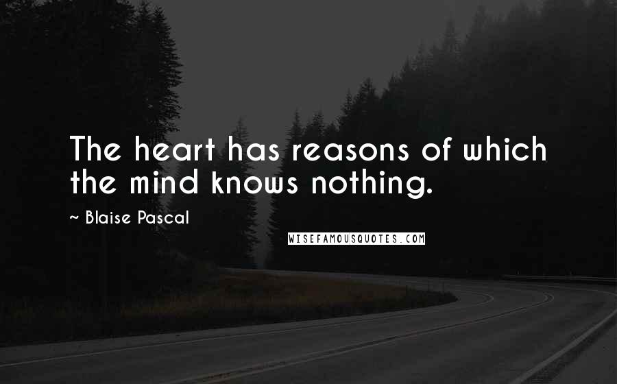 Blaise Pascal Quotes: The heart has reasons of which the mind knows nothing.
