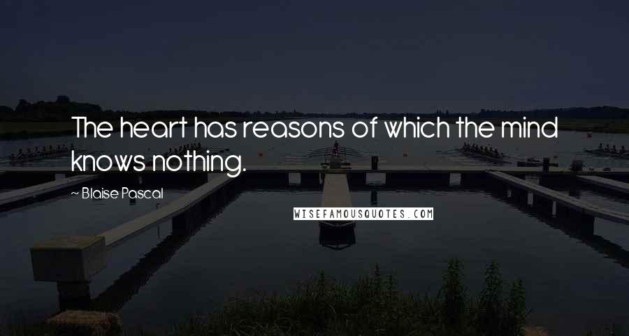 Blaise Pascal Quotes: The heart has reasons of which the mind knows nothing.