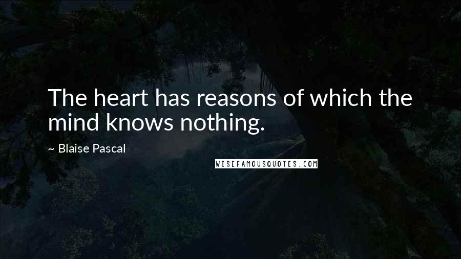 Blaise Pascal Quotes: The heart has reasons of which the mind knows nothing.