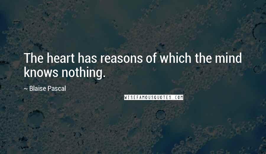 Blaise Pascal Quotes: The heart has reasons of which the mind knows nothing.