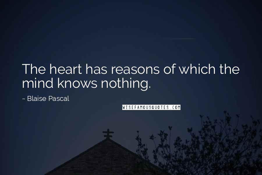 Blaise Pascal Quotes: The heart has reasons of which the mind knows nothing.