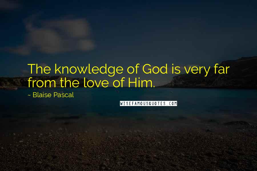Blaise Pascal Quotes: The knowledge of God is very far from the love of Him.