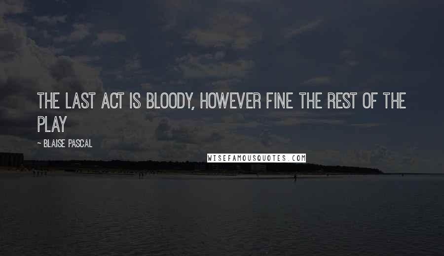 Blaise Pascal Quotes: The last act is bloody, however fine the rest of the play