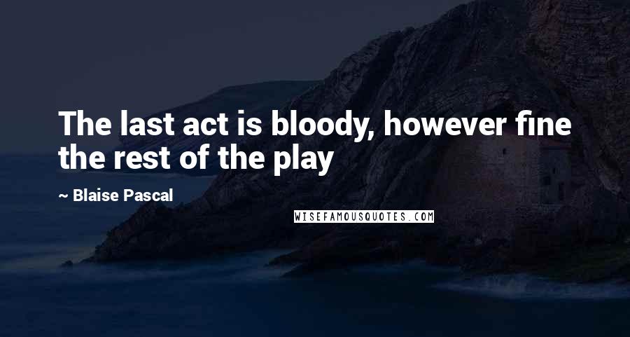 Blaise Pascal Quotes: The last act is bloody, however fine the rest of the play