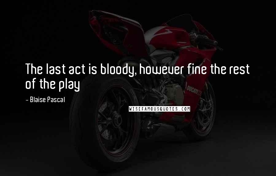 Blaise Pascal Quotes: The last act is bloody, however fine the rest of the play