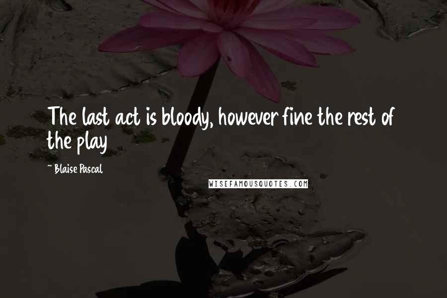 Blaise Pascal Quotes: The last act is bloody, however fine the rest of the play