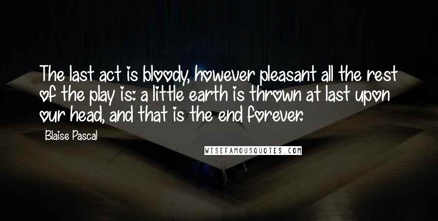 Blaise Pascal Quotes: The last act is bloody, however pleasant all the rest of the play is: a little earth is thrown at last upon our head, and that is the end forever.