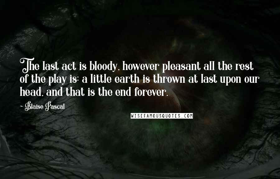 Blaise Pascal Quotes: The last act is bloody, however pleasant all the rest of the play is: a little earth is thrown at last upon our head, and that is the end forever.