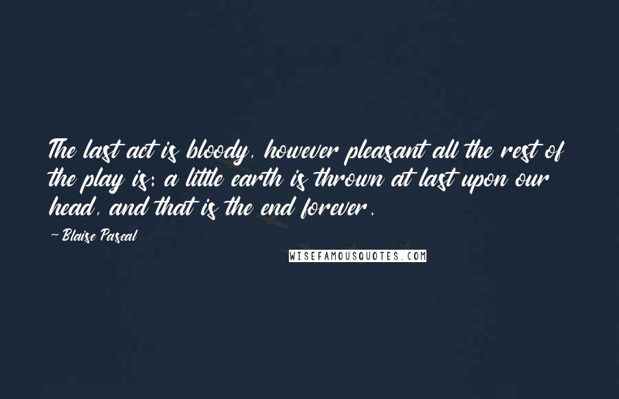 Blaise Pascal Quotes: The last act is bloody, however pleasant all the rest of the play is: a little earth is thrown at last upon our head, and that is the end forever.
