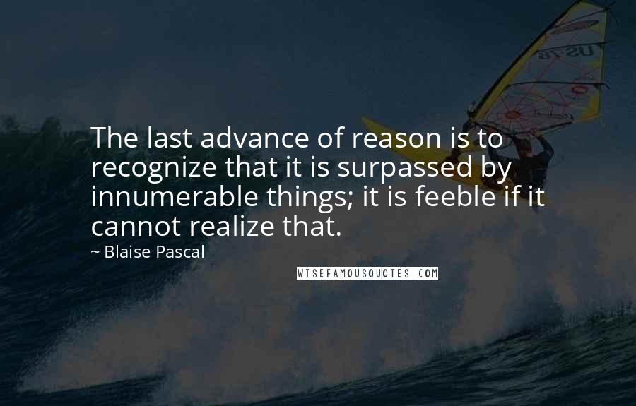 Blaise Pascal Quotes: The last advance of reason is to recognize that it is surpassed by innumerable things; it is feeble if it cannot realize that.
