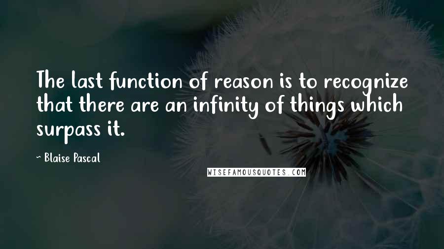 Blaise Pascal Quotes: The last function of reason is to recognize that there are an infinity of things which surpass it.