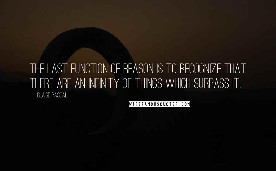 Blaise Pascal Quotes: The last function of reason is to recognize that there are an infinity of things which surpass it.