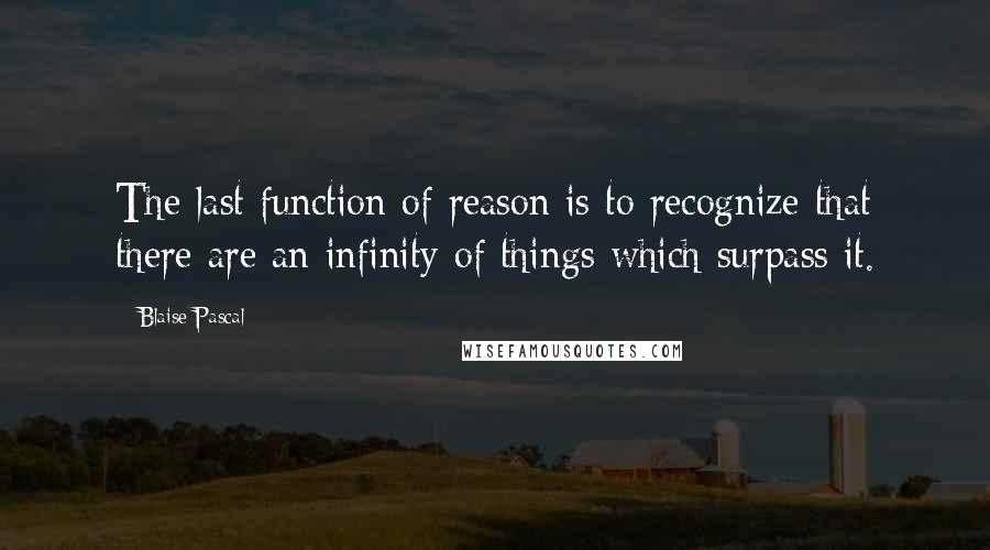 Blaise Pascal Quotes: The last function of reason is to recognize that there are an infinity of things which surpass it.