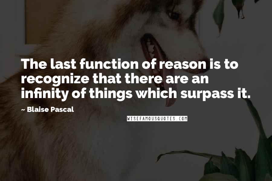 Blaise Pascal Quotes: The last function of reason is to recognize that there are an infinity of things which surpass it.