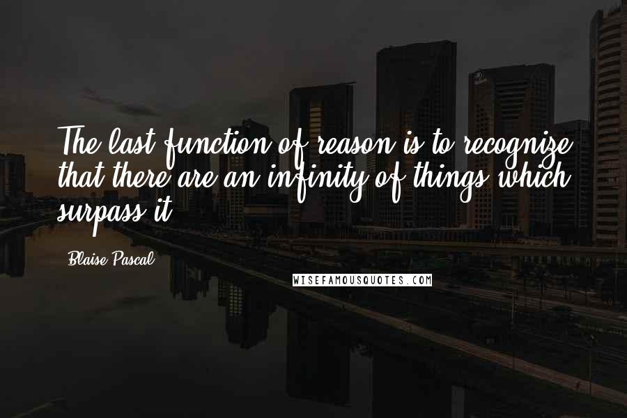 Blaise Pascal Quotes: The last function of reason is to recognize that there are an infinity of things which surpass it.