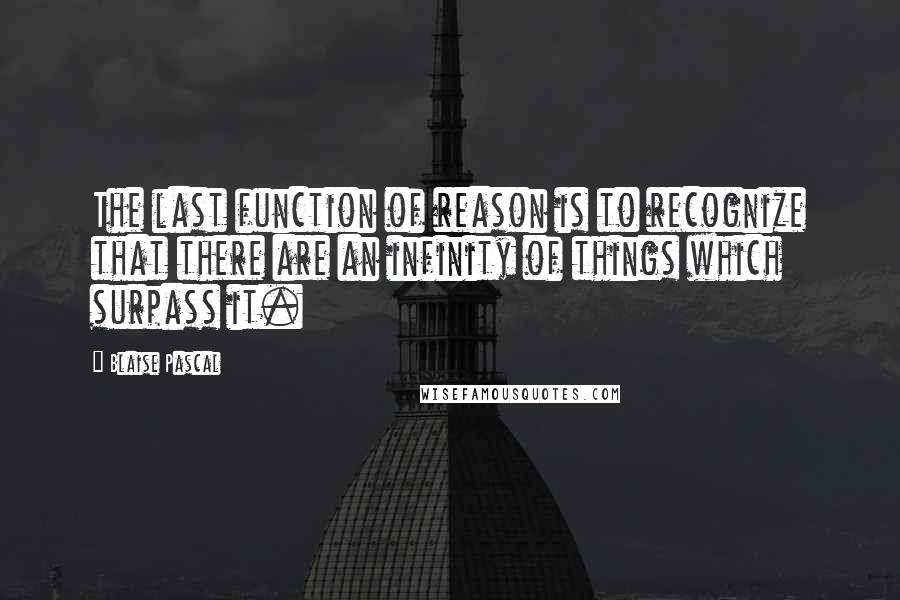 Blaise Pascal Quotes: The last function of reason is to recognize that there are an infinity of things which surpass it.