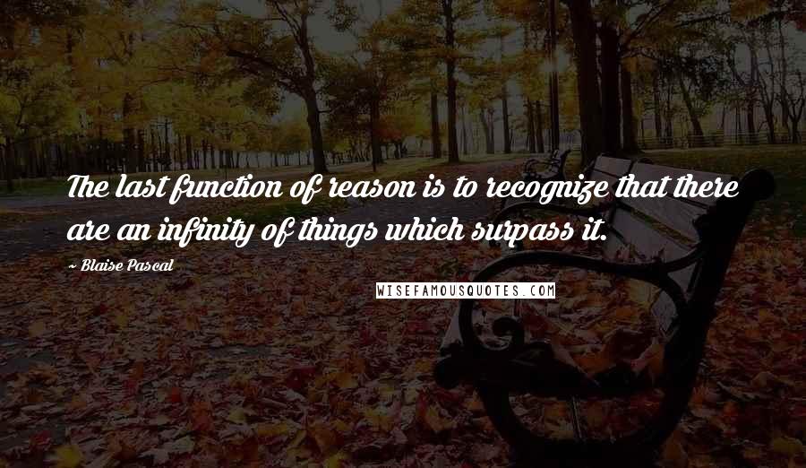 Blaise Pascal Quotes: The last function of reason is to recognize that there are an infinity of things which surpass it.