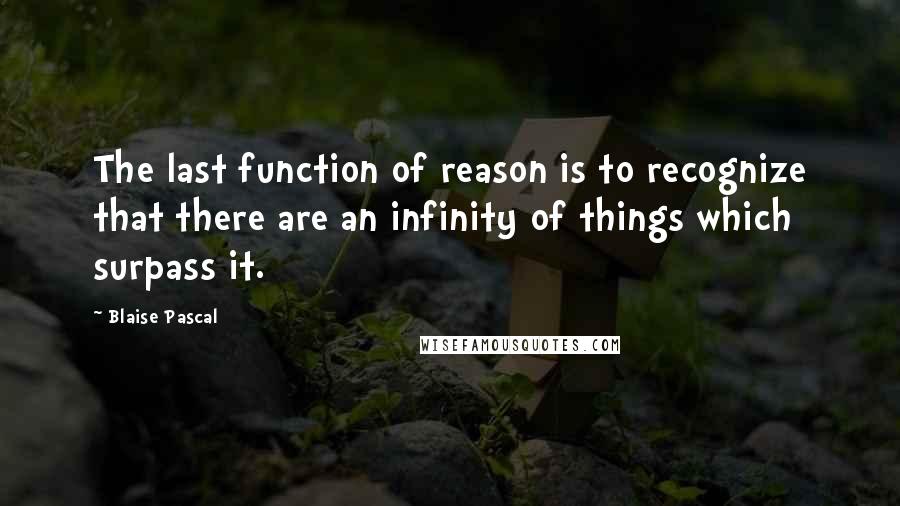 Blaise Pascal Quotes: The last function of reason is to recognize that there are an infinity of things which surpass it.