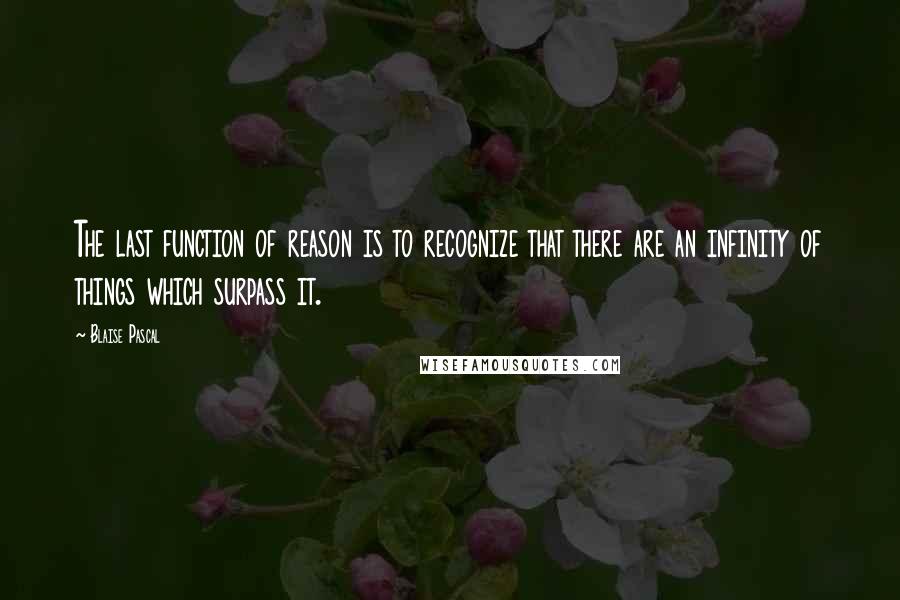 Blaise Pascal Quotes: The last function of reason is to recognize that there are an infinity of things which surpass it.