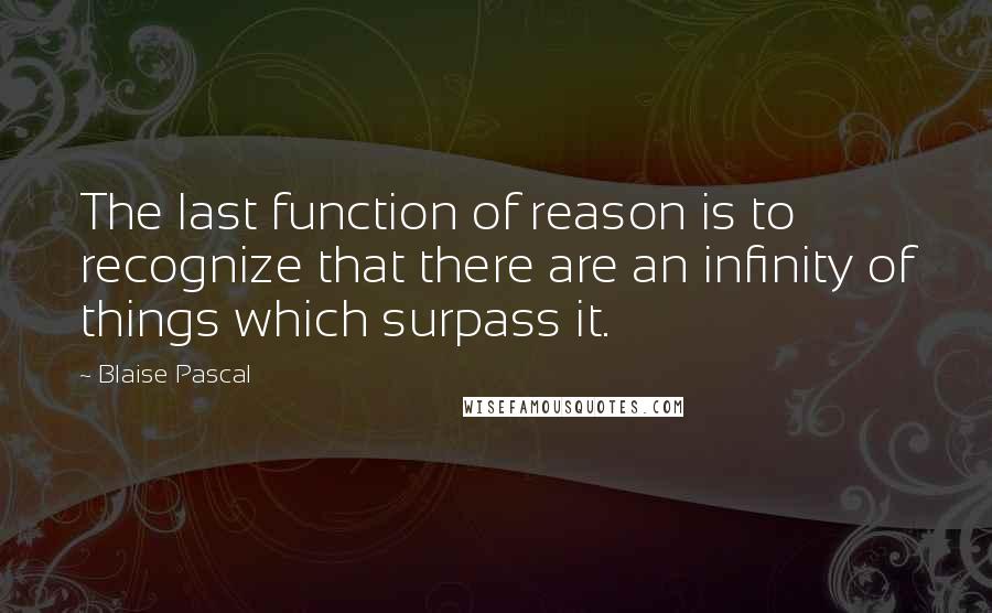 Blaise Pascal Quotes: The last function of reason is to recognize that there are an infinity of things which surpass it.