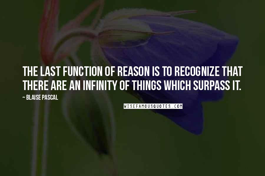 Blaise Pascal Quotes: The last function of reason is to recognize that there are an infinity of things which surpass it.