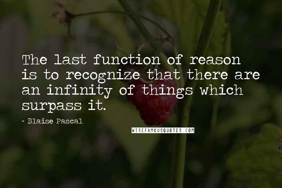 Blaise Pascal Quotes: The last function of reason is to recognize that there are an infinity of things which surpass it.