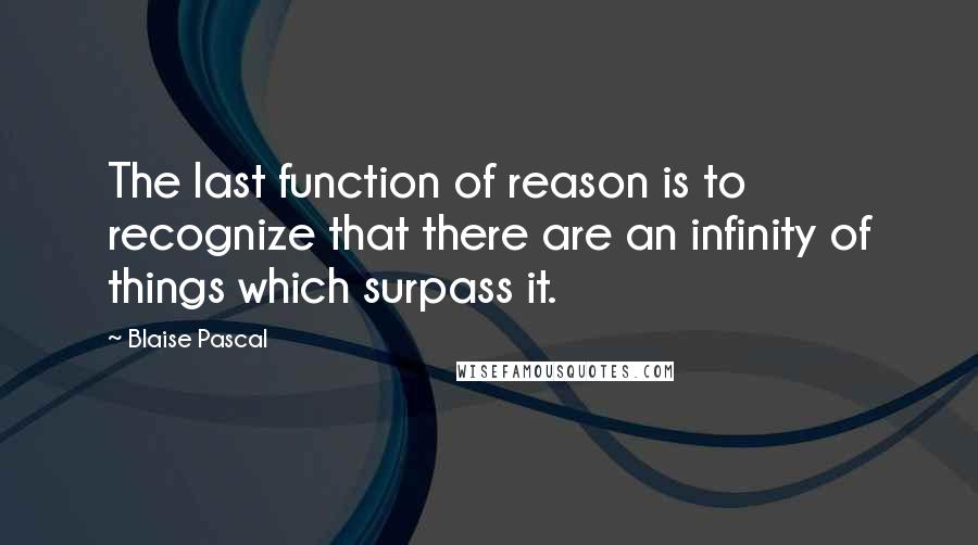 Blaise Pascal Quotes: The last function of reason is to recognize that there are an infinity of things which surpass it.