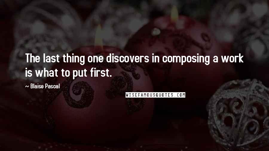 Blaise Pascal Quotes: The last thing one discovers in composing a work is what to put first.