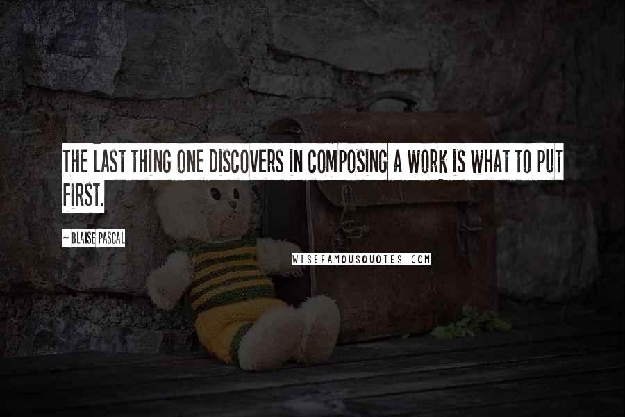 Blaise Pascal Quotes: The last thing one discovers in composing a work is what to put first.