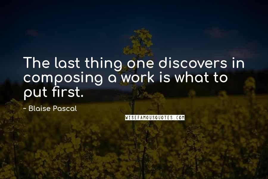 Blaise Pascal Quotes: The last thing one discovers in composing a work is what to put first.