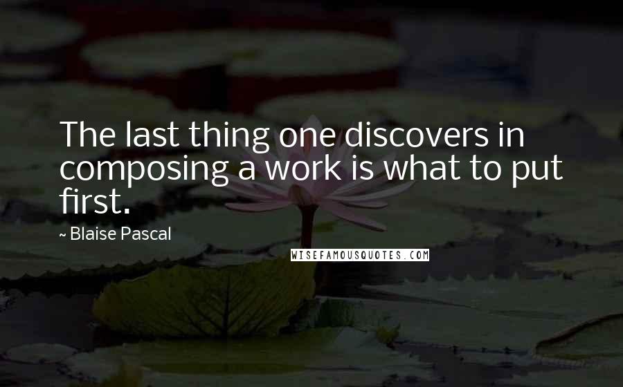 Blaise Pascal Quotes: The last thing one discovers in composing a work is what to put first.