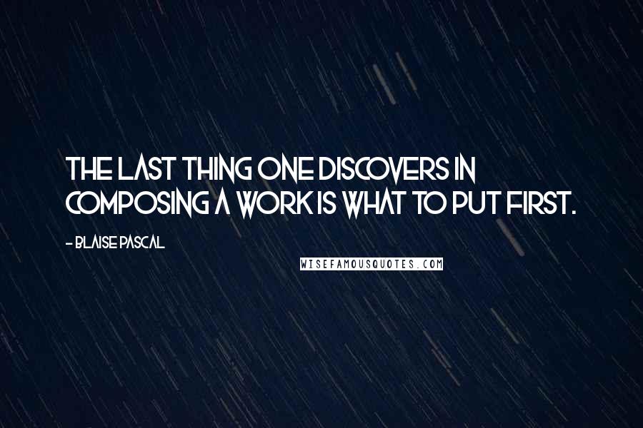 Blaise Pascal Quotes: The last thing one discovers in composing a work is what to put first.
