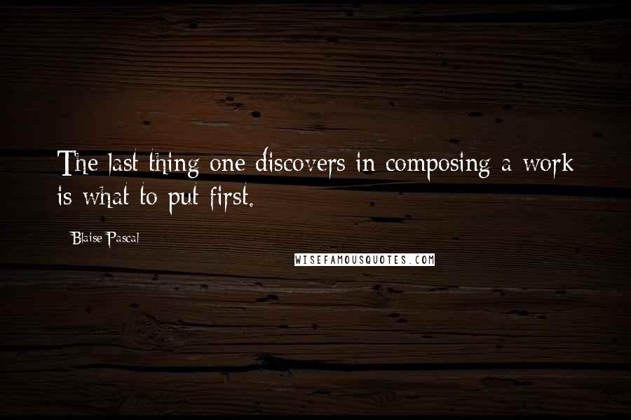 Blaise Pascal Quotes: The last thing one discovers in composing a work is what to put first.