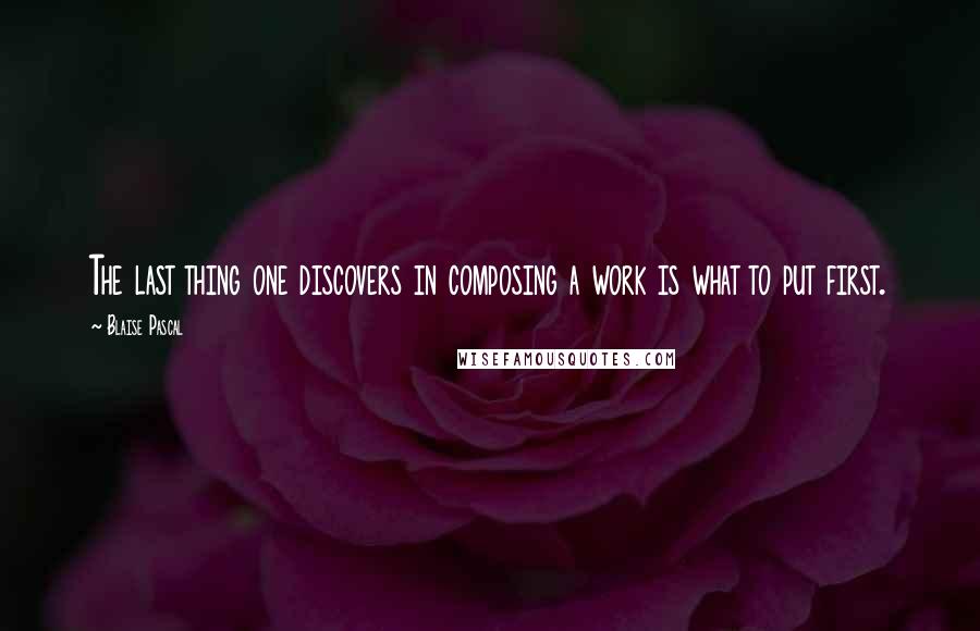 Blaise Pascal Quotes: The last thing one discovers in composing a work is what to put first.