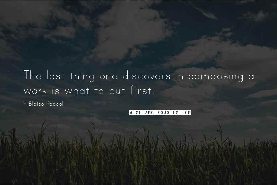 Blaise Pascal Quotes: The last thing one discovers in composing a work is what to put first.