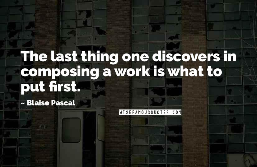 Blaise Pascal Quotes: The last thing one discovers in composing a work is what to put first.