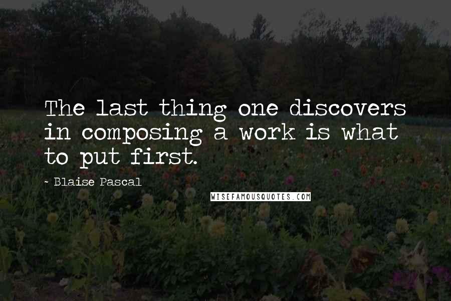 Blaise Pascal Quotes: The last thing one discovers in composing a work is what to put first.