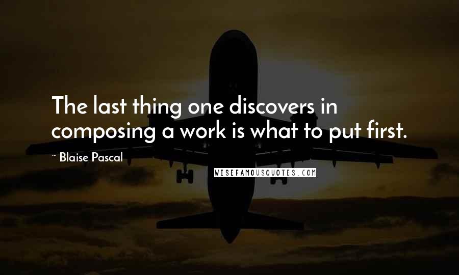 Blaise Pascal Quotes: The last thing one discovers in composing a work is what to put first.