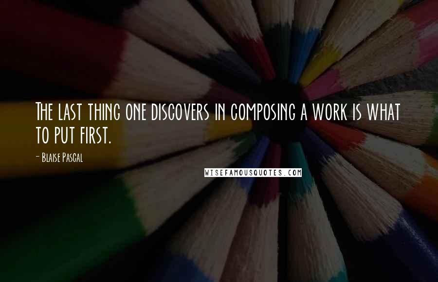 Blaise Pascal Quotes: The last thing one discovers in composing a work is what to put first.