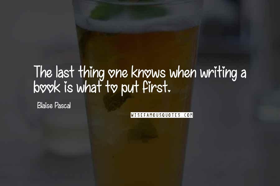 Blaise Pascal Quotes: The last thing one knows when writing a book is what to put first.