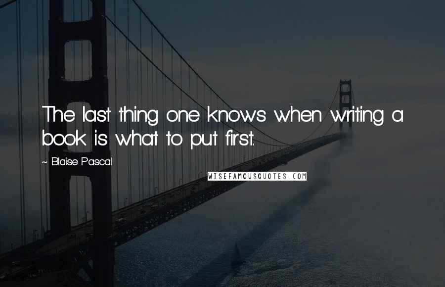 Blaise Pascal Quotes: The last thing one knows when writing a book is what to put first.