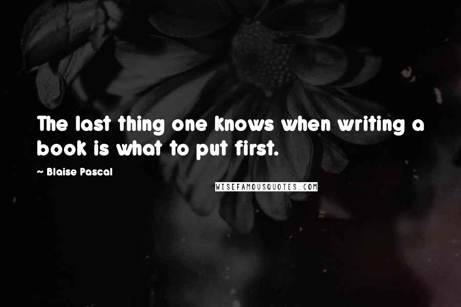 Blaise Pascal Quotes: The last thing one knows when writing a book is what to put first.
