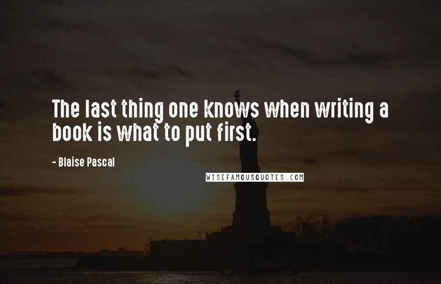 Blaise Pascal Quotes: The last thing one knows when writing a book is what to put first.