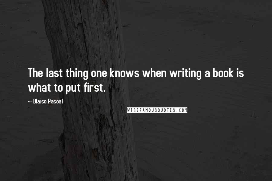 Blaise Pascal Quotes: The last thing one knows when writing a book is what to put first.