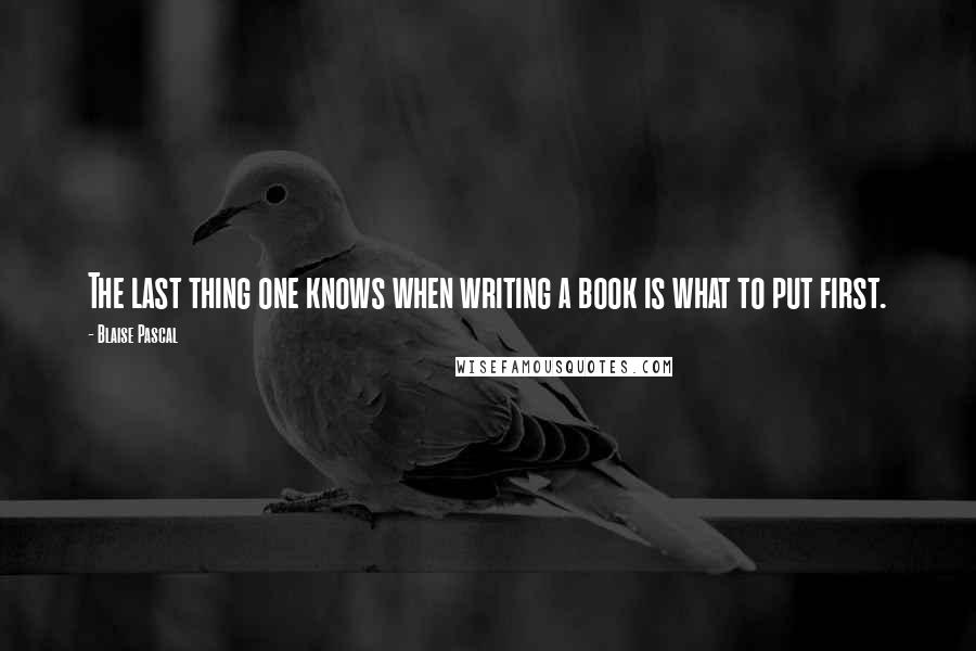 Blaise Pascal Quotes: The last thing one knows when writing a book is what to put first.