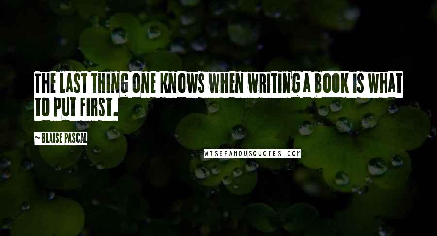 Blaise Pascal Quotes: The last thing one knows when writing a book is what to put first.