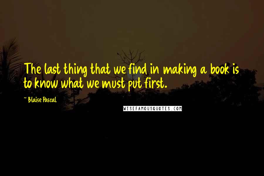 Blaise Pascal Quotes: The last thing that we find in making a book is to know what we must put first.
